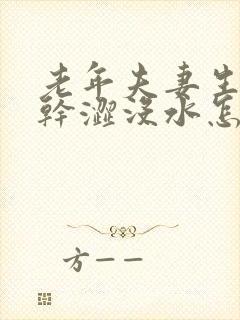 老年夫妻生活时干涩没水怎么回事