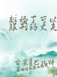 离婚了可以探望服刑的丈夫吗