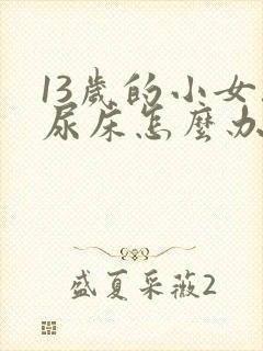 13岁的小女孩尿床怎么办