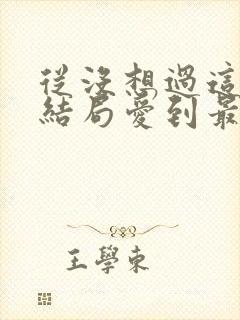 从没想过这样的结局爱到最后