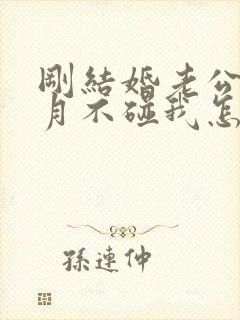 刚结婚老公半个月不碰我怎么回事