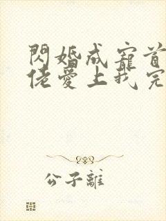 闪婚成宠首富大佬爱上我完整版