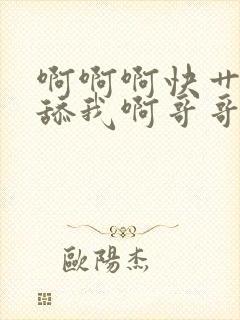 啊啊啊快艹我快舔我啊哥哥