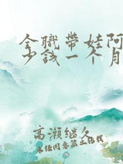 全职带娃阿姨多少钱一个月