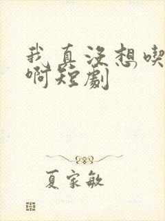 我真没想吃软饭啊短剧