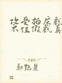 攻受拍床戏时忍不住假戏真做了