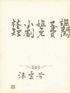 林小姐又飒又美短剧免费阅读全文最