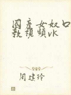 国产女奴口水调教视频vk