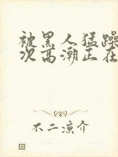 被黑人猛躁10次高潮正在潘