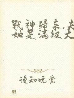 战神归来,夫人她是满级大佬