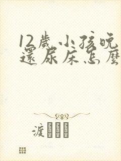 12岁小孩晚上还尿床怎么办