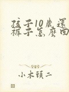 孩子10岁还尿裤子怎么回事