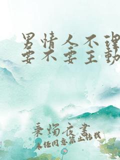 男情人不理你了要不要主动联系他