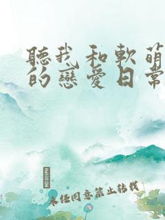 听我和软萌女友的恋爱日常小说