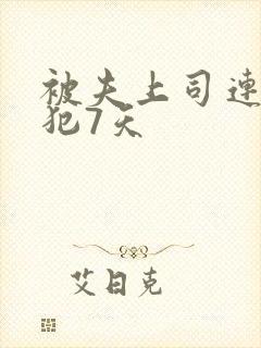 被夫上司连续侵犯7天