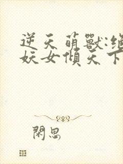 逆天萌兽:绝世妖女倾天下txt下载