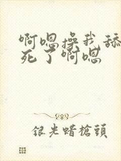 啊嗯操我舔我爽死了啊嗯