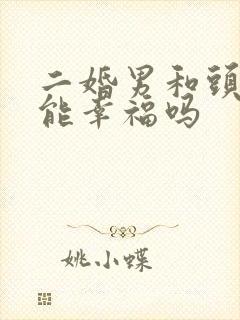 二婚男和头婚女能幸福吗