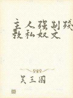 主人强制残忍调教私奴文