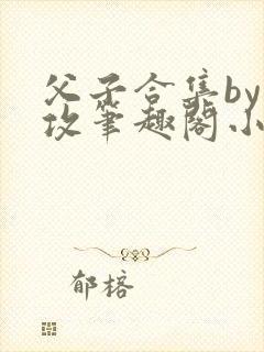 父子合集by丑攻笔趣阁小说