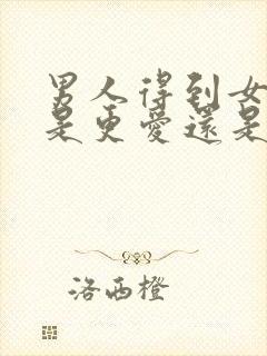 男人得到女人后是更爱还是不爱