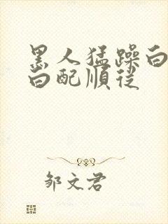 黑人猛躁白人黑白配顺从