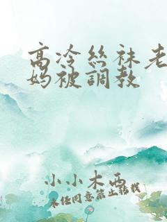 高冷丝袜老师妈妈被调教