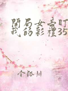 开局女帝盯上了我的彩礼35