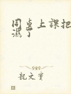 同桌上课把我摸湿了