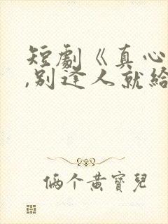 短剧《真心很贵,别逢人就给》全集