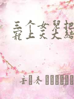 三个女儿把老爸宠上天大结局