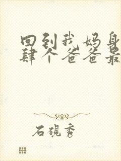 回到我妈身边后肆个爸爸最新章节在线阅读