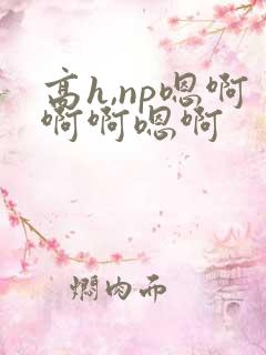 高h,np嗯啊啊啊嗯啊