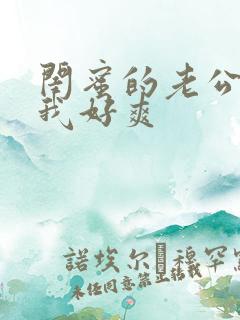 闺蜜的老公操的我好爽