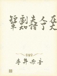 短剧夫人在上将军知错了大结局