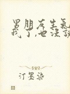 男朋友生气不理我了,也没说分手,我该怎么办