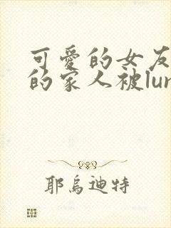 可爱的女友和她的家人被lunjian调教