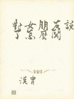 对女朋友说错话了怎么哄