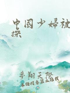 中国少妇被黑人操