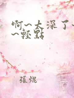 啊~太深了~嗯~轻点