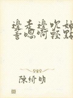 边走边吮她的花蒂嗯啊轻点啊视频