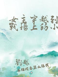 女主穿越到古代战场上的小说