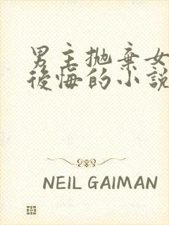 男主抛弃女主又后悔的小说