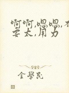 啊啊,嗯嗯,不要太,用力