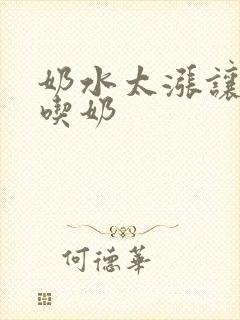 奶水太涨让领导吃奶