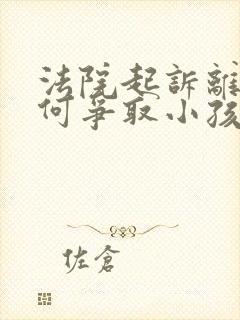 法院起诉离婚如何争取小孩抚养权