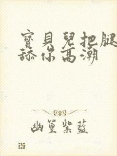 宝贝儿把腿张开舔你高潮