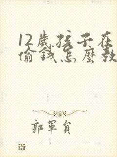 12岁孩子在家偷钱怎么教育