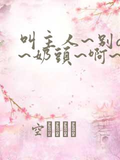 叫主人~别q了~奶头~啊~嗯视频