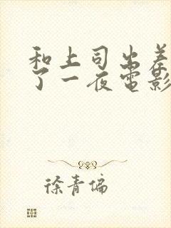 和上司出差被做了一夜电影